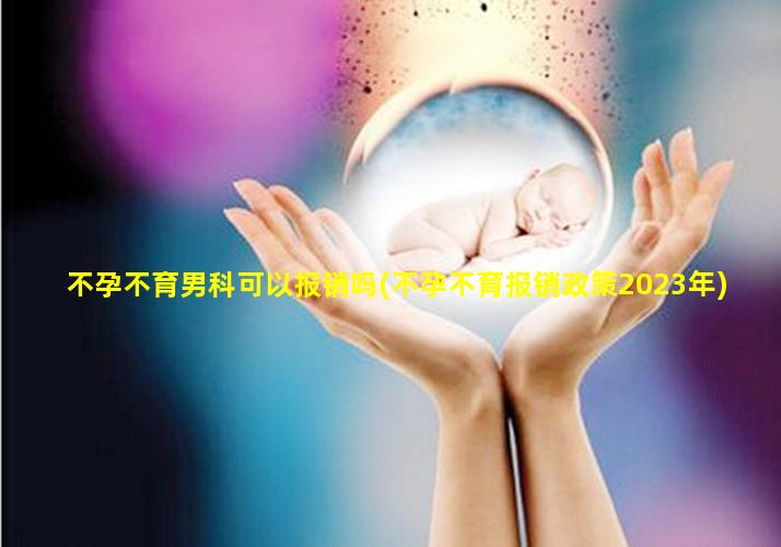 不孕不育男科可以报销吗(不孕不育报销政策2023年)