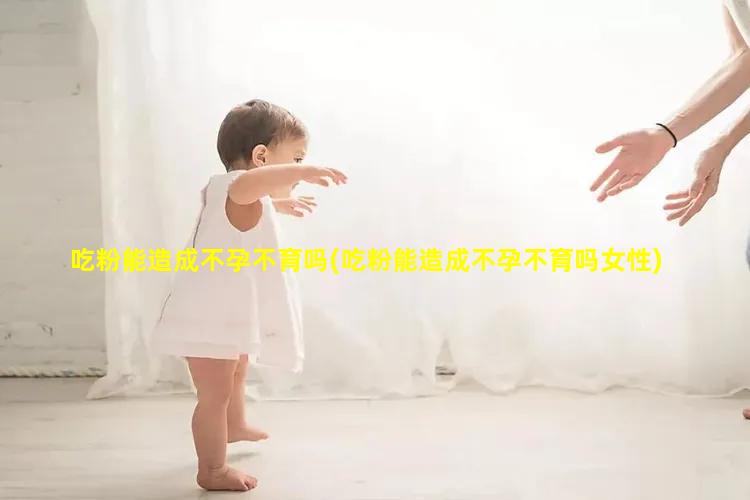 吃粉能造成不孕不育吗(吃粉能造成不孕不育吗女性)