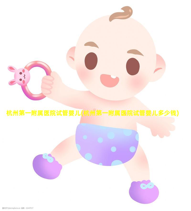杭州第一附属医院试管婴儿(杭州第一附属医院试管婴儿多少钱)