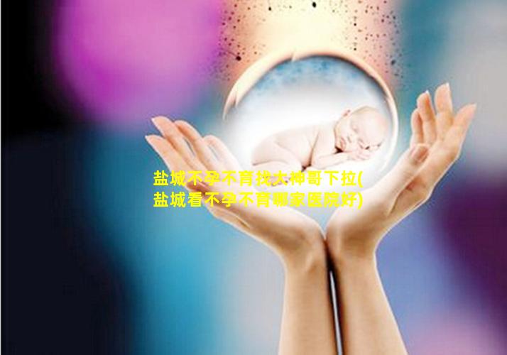 盐城不孕不育找大神哥下拉(盐城看不孕不育哪家医院好)
