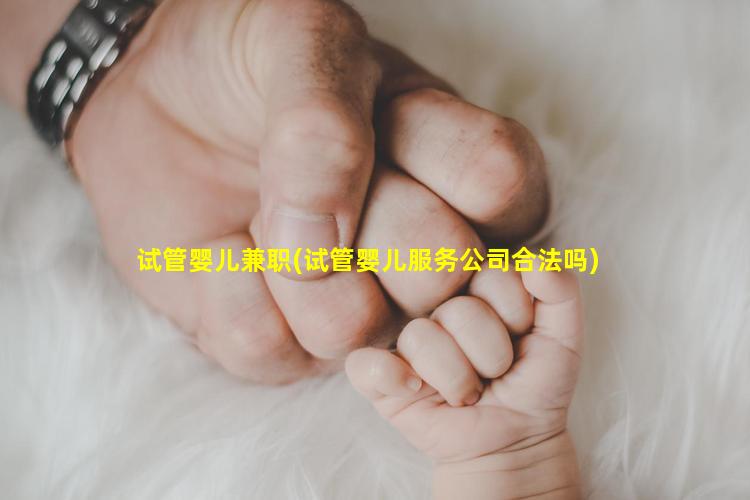 试管婴儿兼职(试管婴儿服务公司合法吗)