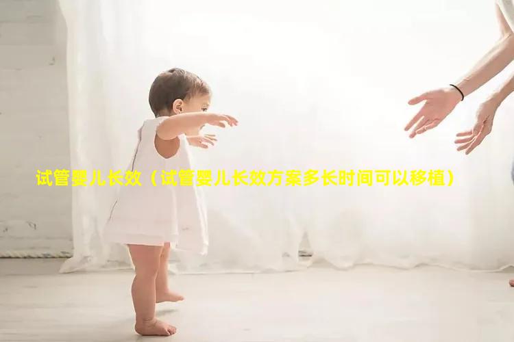 试管婴儿长效（试管婴儿长效方案多长时间可以移植）